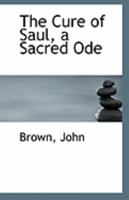 The cure of Saul. A sacred ode. As it is performed at the Theatre-Royal in Covent-Garden. Written by Dr. Brown. ... 1241179050 Book Cover