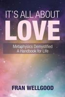 It's All About Love: Metaphysics Demystified a Handbook for Life 1982225882 Book Cover