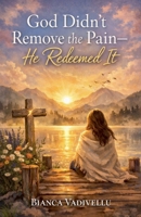 God Didn't Remove the Pain-He Redeemed It B0GHX4SQ7M Book Cover