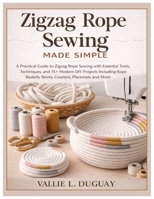 Zigzag Rope Sewing Made Simple: A Practical Guide to Zigzag Rope Sewing with Essential Tools, Techniques and 15+ Modern DIY Projects Including Rope Baskets, Bowls, Coasters, Placemats, Totebag & More B0GXQD3YSF Book Cover