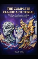 THE COMPLETE CLAUDE AI TUTORIAL: Thinking, Creating, and Leading with Artificial Partnership (Hard Life Problems Worth Solving) B0H18SQ3ML Book Cover