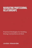 NAVIGATING PROFESSIONAL RELATIONSHIPS: Practical Strategies for Building Strong Connections at Work B0DPWZDW22 Book Cover