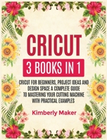 Cricut: 3 Books in 1 Cricut for Beginners, Project Ideas and Design Space a Complete Guide to Mastering Your Cutting Machine with Practical Examples 1801259070 Book Cover