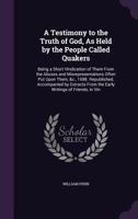A Testimony to the Truth of God, as Held by the People Called Quakers: Being a Short Vindication of Them from the Abuses and Misrepresentations Ofte 1437469639 Book Cover