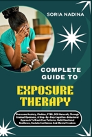 COMPLETE GUIDE TO EXPOSURE THERAPY: Overcome Anxiety, Phobias, PTSD, OCD Naturally Through Gradual Openness, A Step-By-Step Cognitive-Behavioral ... Reclaim Confidence And Mental Freedom B0G6T4Q4WV Book Cover