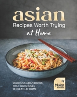 Asian Recipes Worth Trying at Home: Delicious Asian Dishes that You Should Recreate at Home B0BCD5HZMM Book Cover