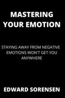 MASTERING YOUR EMOTIONS: STAYING AWAY FROM NEGATIVE EMOTION WON'T GET YOU ANYWHERE B0B9RR524Z Book Cover