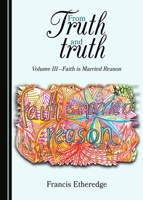 From Truth and truth: Volume III—Faith is Married Reason 1443890138 Book Cover