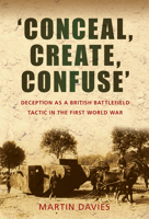 'Conceal, Create, Confuse': Deception as a British Battlefield Tactic in the First World War 0752452738 Book Cover