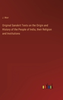 Original Sanskrit Texts on the Origin and History of the People of India, their Religion and Institutions 3368164732 Book Cover