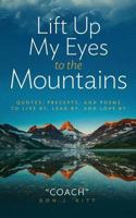 Lift Up My Eyes to the Mountains: Quotes, Precepts, and Poems to Live By, Lead By, and Love by 0997326859 Book Cover
