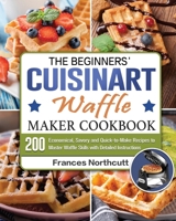 The Beginners' Cuisinart Waffle Maker Cookbook: 200 Economical, Savory and Quick-to-Make Recipes to Master Waffle Skills with Detailed Instructions 1801662045 Book Cover