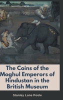 The Coins of the Moghul Emperors of Hindustan in the British Museum 1017739285 Book Cover