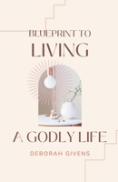 Blueprint to Living A Godly Life: Biblical Principles for Faith, Character, and Spiritual Growth B0GS93MLMX Book Cover