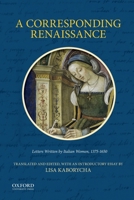 A Corresponding Renaissance: Letters Written by Italian Women, 1375-1650 0199342431 Book Cover