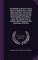 On Wheels and how I Came There; a Real Story for Real Boys and Girls, Giving the Personal Experiences and Observations of a Fifteen-year-old Yankee ... and Prisoner in the American Civil War 1275813933 Book Cover