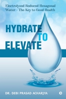 Hydrate to Elevate: Electrolyzed Reduced Hexagonal Water – The Key to Good Health B0BC9GYLLV Book Cover
