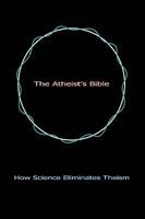 The Atheist's Bible: How Science Eliminates Theism 0595481647 Book Cover