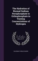 The Hydration of Normal Sodium Pyrophosphate to Orthophosphate in Varying Concentrations of Hydrogen 1340031507 Book Cover