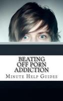 Beating Off Porn Addiction: A No Nonsense Approach to Stopping Addiction Now 1481906038 Book Cover