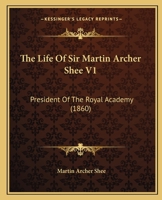 The Life Of Sir Martin Archer Shee, 1: President Of The Royal Academy 1165129159 Book Cover