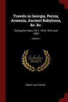 Travels in Georgia, Persia, Armenia, Ancient Babylonia, &c. &c.: During the Years 1817, 1818, 1819, and 1820; Volume 1 1016510071 Book Cover