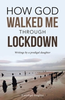 How God Walked Me Through Lockdown: Writings by a Prodigal Daughter 1664290729 Book Cover