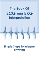 The Book Of Ecg And Ekg Interpretation_ Simple Steps To Interpret Rhythms: Ecg Made Easy B08R64MLZQ Book Cover