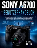 SONY A6700 BENUTZERHANDBUCH: Kamera-Einrichtung für Einsteiger, Autofokus, Fotografie, Videoaufnahme, Menüeinstellungen, Fehlerbehebung, Konnektivität ... Bedienelemente (German Edition) B0HDP18GXC Book Cover