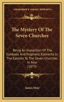 The Mystery Of The Seven Churches: Being An Exposition Of The Symbolic And Prophetic Elements In The Epistles To The Seven Churches In Asia 1166152103 Book Cover