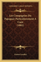 Les Compagnies Du Papeguay Particulierement A Caen (1881) 1245974173 Book Cover