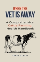 When The Vet Is Away: A Comprehensive Cattle Farming Health Handbook B0CJ2H7K7Y Book Cover