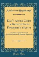 Das V. Armee-Corps Im Kriege Gegen Frankreich 1870-71: Nach Den Tageb?chern Und Gefechtsberichten Der Truppen Dargestellt (Classic Reprint) 0366455885 Book Cover