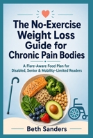 The No-Exercise Weight Loss Guide for Chronic Pain Bodies: A Flare-Aware Food Plan for Disabled, Senior & Mobility-Limited Readers B0H4CV6ZTG Book Cover