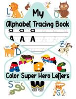 My Alphabet Tracing Book: Color Super Hero Letters: Trace Letters Of The Alphabet For Kids: Preschool Hand Writing Practice Workbook- Pre K, Kindergarten, Boys and Girls Ages 3-5 1079005331 Book Cover