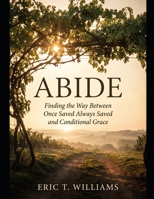 ABIDE: Finding The Way Between Once Saved Always Saved and Conditional Grace B0HF7BT2QD Book Cover