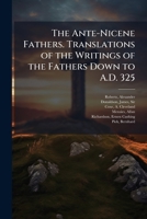 The Ante-Nicene Fathers. Translations of the Writings of the Fathers Down to A.D. 325 B0FJT26F2G Book Cover