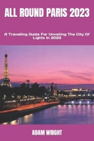 ALL ROUND PARIS 2023: A Travelling Guide For Unveiling The City Of Lights In 2023 B0CC7K6RNL Book Cover