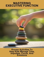 Mastering Executive Function: Proven Activities To Help Kids Manage Time, Impulses, Focus, And Emotions B0FS5RN432 Book Cover