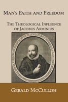 Man's Faith and Freedom: The Theological Influence of Jacobus Arminius 1556351607 Book Cover