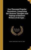 One Thousand Popular Quotations, Comprising the Choicest Thoughts and Sayings of Eminent Writers of All Ages .. 1372391363 Book Cover