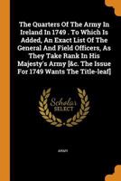 The Quarters Of The Army In Ireland In 1749 . To Which Is Added, An Exact List Of The General And Field Officers, As They Take Rank In His Majesty's ... The Issue For 1749 Wants The Title-leaf].... B0BN2BZMGB Book Cover