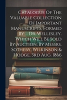 Catalogue Of The Valuable Collection Of Important Manuscripts, Formed By ... Dr. Wellesley. Which Will Be Sold By Auction, By Messrs. Sotheby, Wilkins 1021294098 Book Cover