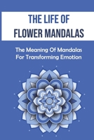 The Life Of Flower Mandalas: The Meaning Of Mandalas For Transforming Emotion: Flower Mandalas B09DMTSZ1K Book Cover