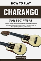 How To Play Charango For Beginners: Essential Step-by-Step Guidance to Build Confident Musical Skills, Techniques, Effortlessly Master Rhythm & ... Play Beautiful Songs With Joy and Creativity B0H2S7TCYY Book Cover