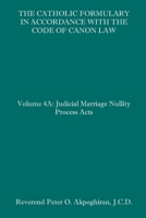 The Catholic Formulary in Accordance with the Code of Canon Law: Volume 4A: Judicial Process Marriage Nullity Acts 1658624637 Book Cover