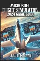 MICROSOFT FLIGHT SIMULATOR 2024 GAME GUIDE: Unlock Hidden Secrets, Perfect Your Skies Skills, And Dominate Multiplayer In The Ultimate Aviation Experience B0F1YQCSSR Book Cover