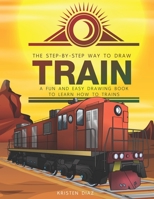 The Step-by-Step Way to Draw Train: A Fun and Easy Drawing Book to Learn How to Draw Trains 1693070472 Book Cover