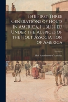 The First Three Generations of Holts in America, Published Under the Auspices of the Holt Association of America 101491468X Book Cover