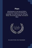 Plays: Advertisement to the Second Edition. Introduction; Essay on the Writings of Massinger / By John Ferriar, &C. the Virgin-Martyr. the Unnatural Combat. the Duke of Milan 1376462648 Book Cover